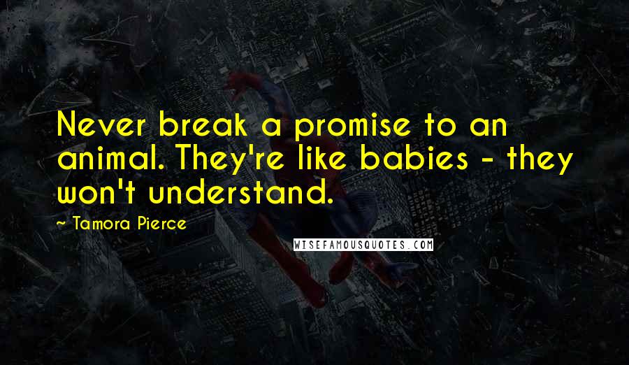 Tamora Pierce Quotes: Never break a promise to an animal. They're like babies - they won't understand.