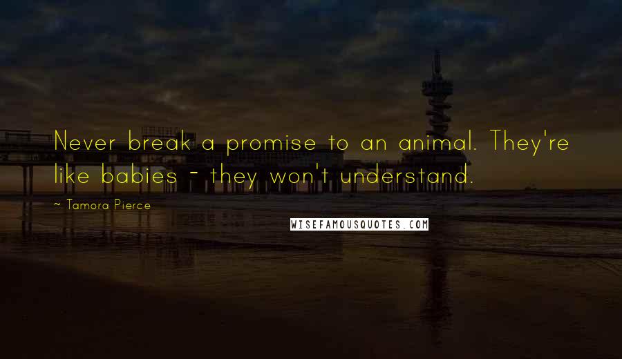 Tamora Pierce Quotes: Never break a promise to an animal. They're like babies - they won't understand.