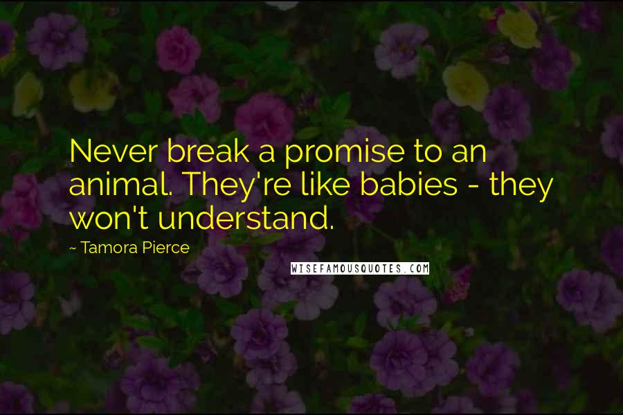 Tamora Pierce Quotes: Never break a promise to an animal. They're like babies - they won't understand.