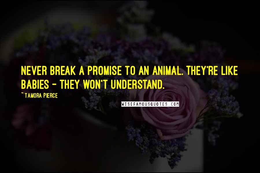 Tamora Pierce Quotes: Never break a promise to an animal. They're like babies - they won't understand.