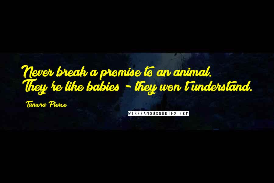 Tamora Pierce Quotes: Never break a promise to an animal. They're like babies - they won't understand.