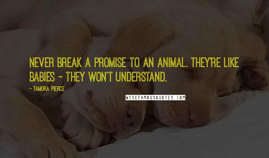 Tamora Pierce Quotes: Never break a promise to an animal. They're like babies - they won't understand.