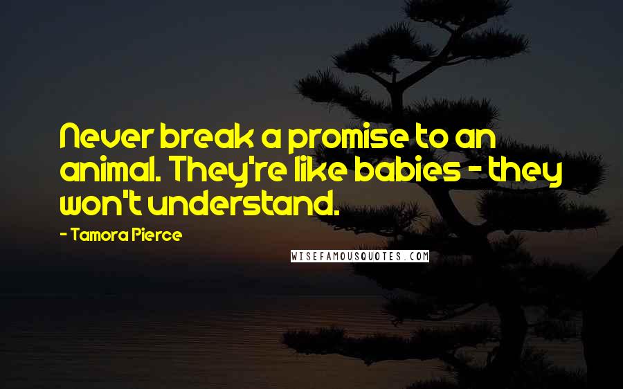 Tamora Pierce Quotes: Never break a promise to an animal. They're like babies - they won't understand.