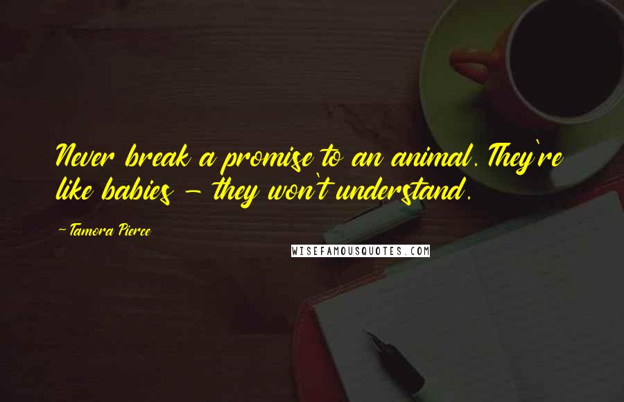 Tamora Pierce Quotes: Never break a promise to an animal. They're like babies - they won't understand.