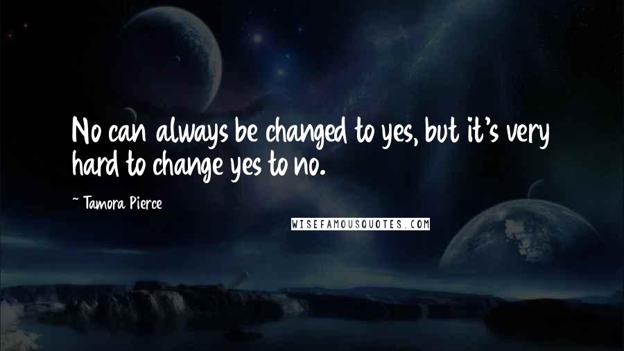 Tamora Pierce Quotes: No can always be changed to yes, but it's very hard to change yes to no.