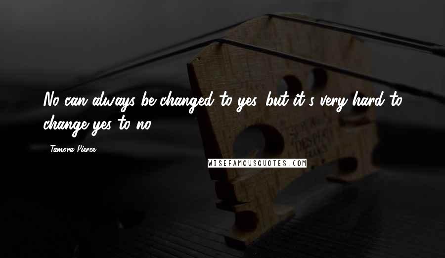 Tamora Pierce Quotes: No can always be changed to yes, but it's very hard to change yes to no.