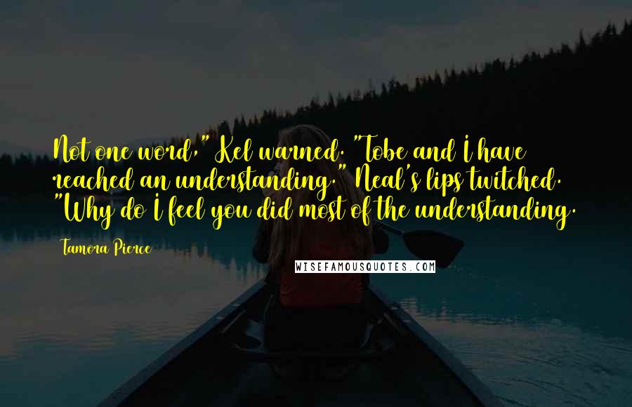 Tamora Pierce Quotes: Not one word," Kel warned. "Tobe and I have reached an understanding." Neal's lips twitched. "Why do I feel you did most of the understanding.