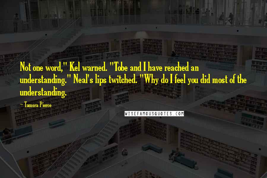 Tamora Pierce Quotes: Not one word," Kel warned. "Tobe and I have reached an understanding." Neal's lips twitched. "Why do I feel you did most of the understanding.