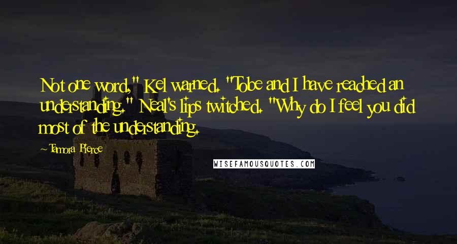 Tamora Pierce Quotes: Not one word," Kel warned. "Tobe and I have reached an understanding." Neal's lips twitched. "Why do I feel you did most of the understanding.