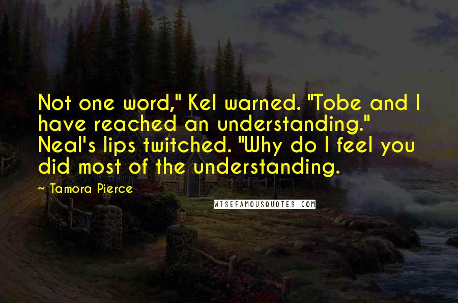 Tamora Pierce Quotes: Not one word," Kel warned. "Tobe and I have reached an understanding." Neal's lips twitched. "Why do I feel you did most of the understanding.