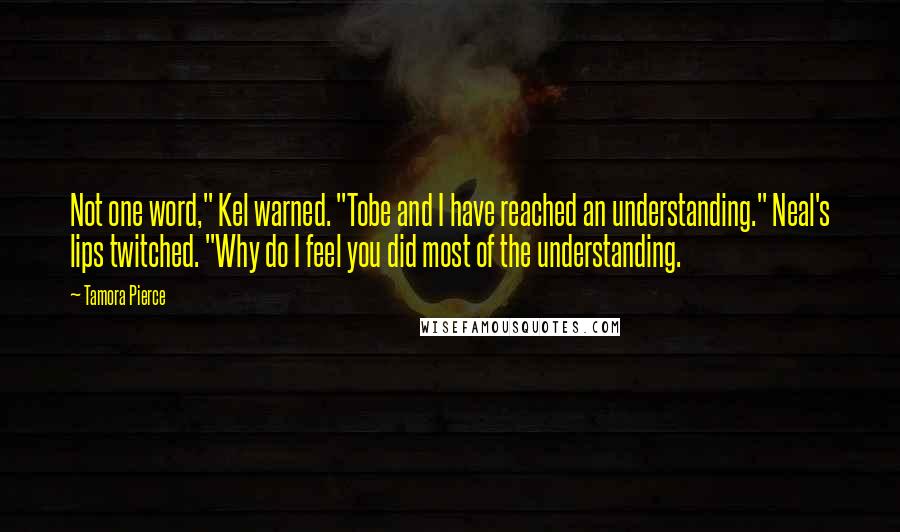 Tamora Pierce Quotes: Not one word," Kel warned. "Tobe and I have reached an understanding." Neal's lips twitched. "Why do I feel you did most of the understanding.