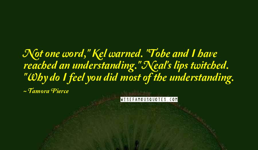 Tamora Pierce Quotes: Not one word," Kel warned. "Tobe and I have reached an understanding." Neal's lips twitched. "Why do I feel you did most of the understanding.