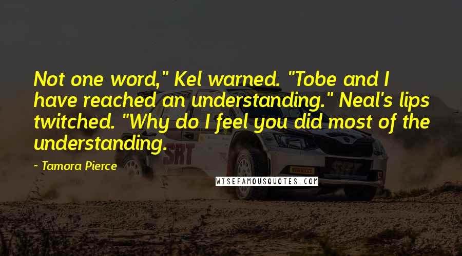 Tamora Pierce Quotes: Not one word," Kel warned. "Tobe and I have reached an understanding." Neal's lips twitched. "Why do I feel you did most of the understanding.