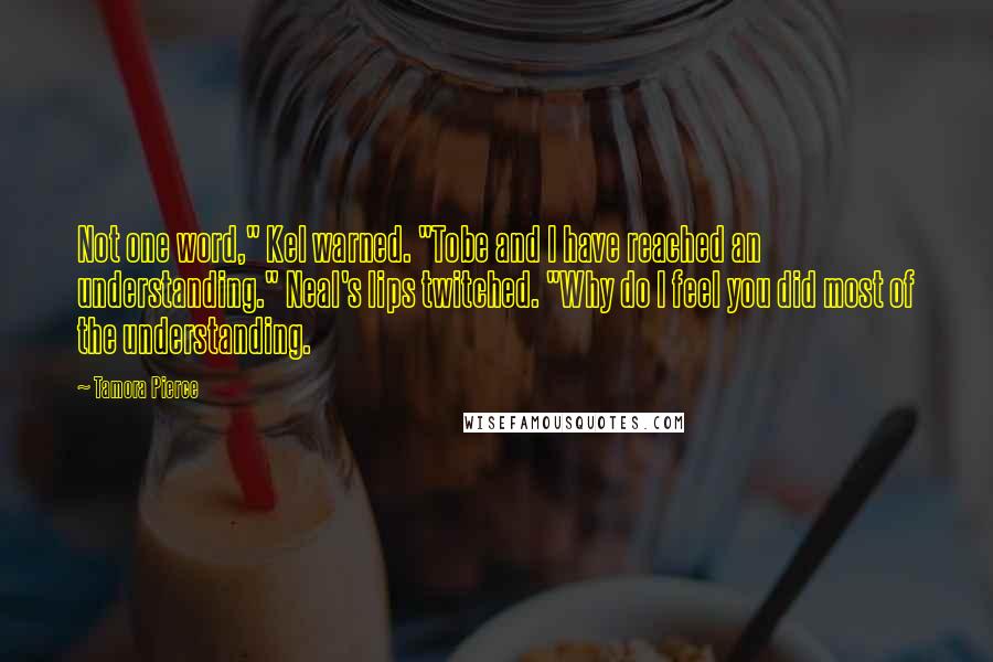 Tamora Pierce Quotes: Not one word," Kel warned. "Tobe and I have reached an understanding." Neal's lips twitched. "Why do I feel you did most of the understanding.