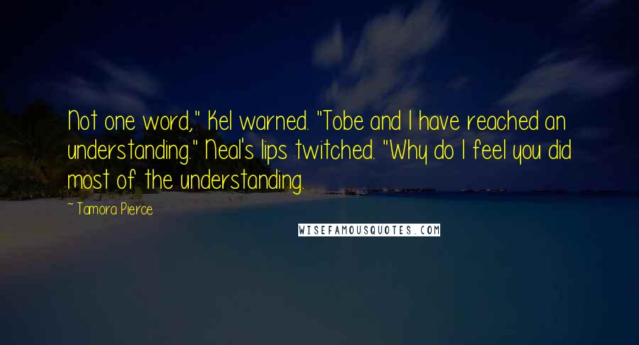 Tamora Pierce Quotes: Not one word," Kel warned. "Tobe and I have reached an understanding." Neal's lips twitched. "Why do I feel you did most of the understanding.