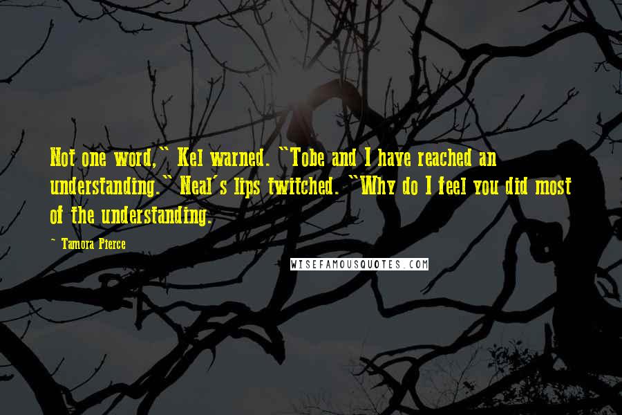 Tamora Pierce Quotes: Not one word," Kel warned. "Tobe and I have reached an understanding." Neal's lips twitched. "Why do I feel you did most of the understanding.