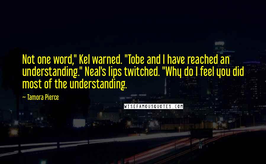 Tamora Pierce Quotes: Not one word," Kel warned. "Tobe and I have reached an understanding." Neal's lips twitched. "Why do I feel you did most of the understanding.