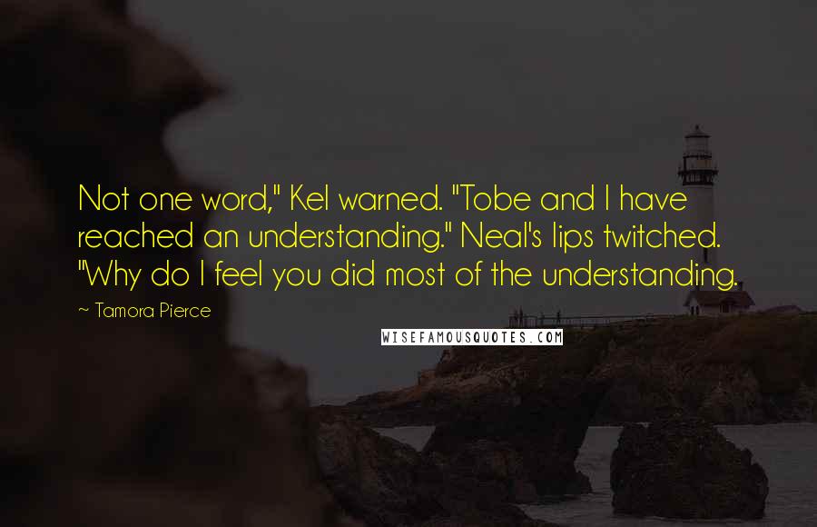 Tamora Pierce Quotes: Not one word," Kel warned. "Tobe and I have reached an understanding." Neal's lips twitched. "Why do I feel you did most of the understanding.