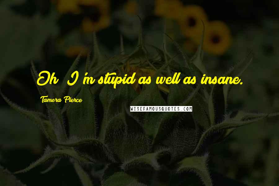 Tamora Pierce Quotes: Oh! I'm stupid as well as insane.