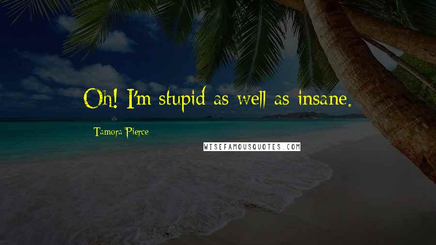 Tamora Pierce Quotes: Oh! I'm stupid as well as insane.