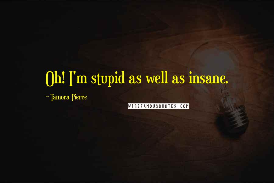 Tamora Pierce Quotes: Oh! I'm stupid as well as insane.