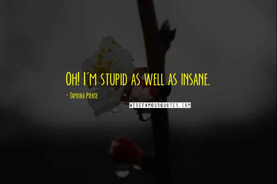 Tamora Pierce Quotes: Oh! I'm stupid as well as insane.