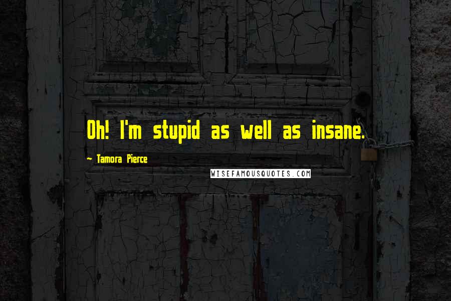 Tamora Pierce Quotes: Oh! I'm stupid as well as insane.