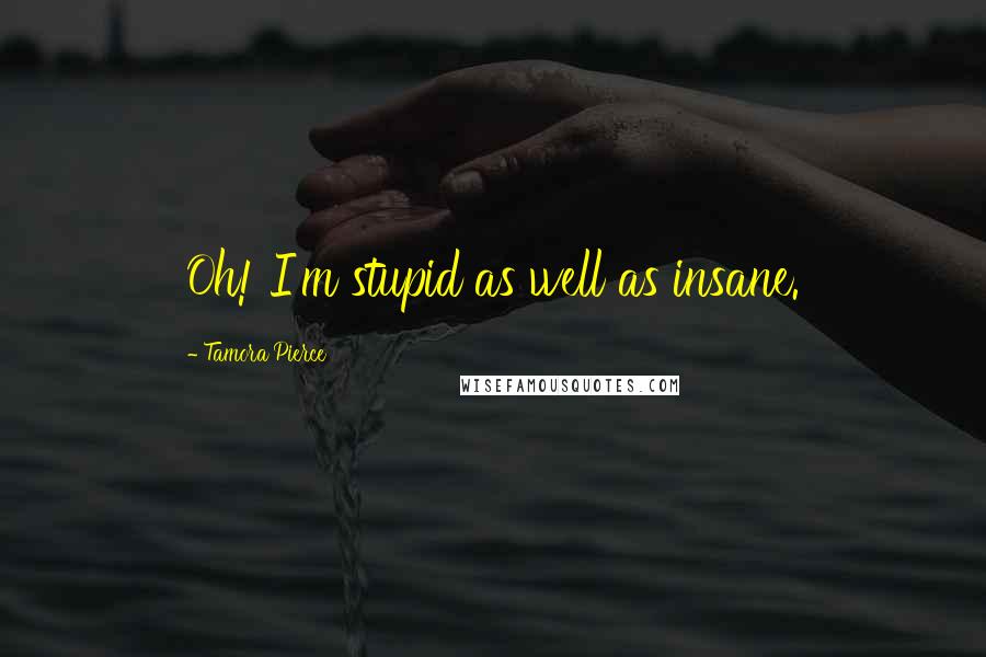 Tamora Pierce Quotes: Oh! I'm stupid as well as insane.