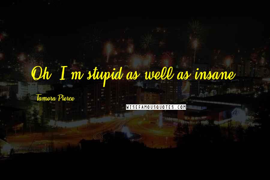Tamora Pierce Quotes: Oh! I'm stupid as well as insane.