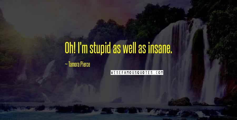Tamora Pierce Quotes: Oh! I'm stupid as well as insane.