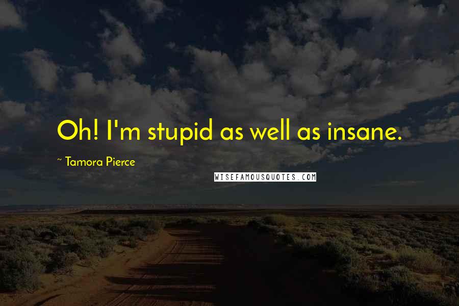 Tamora Pierce Quotes: Oh! I'm stupid as well as insane.