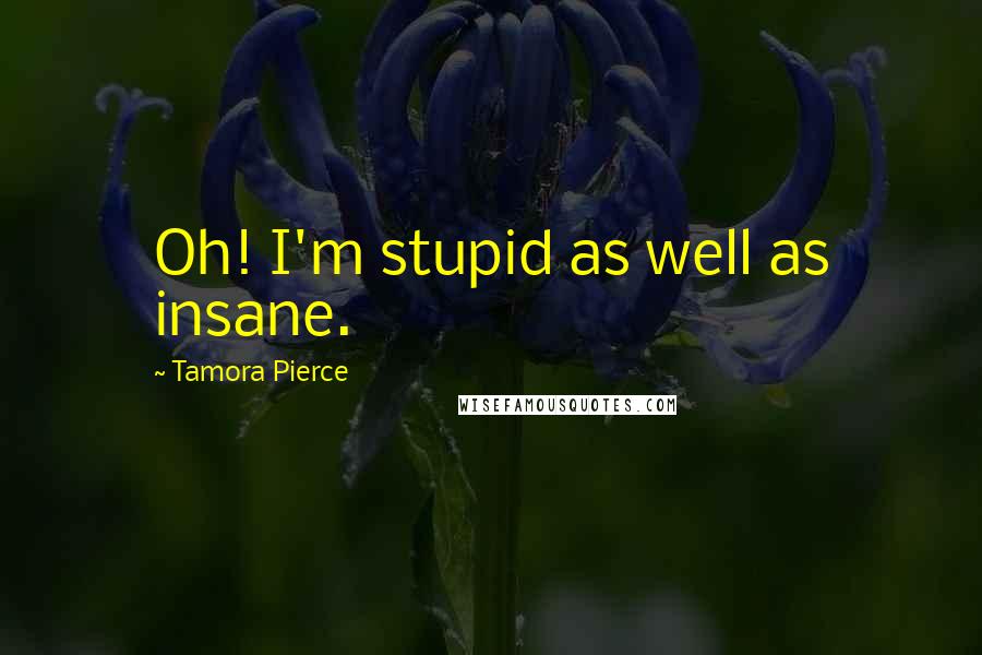 Tamora Pierce Quotes: Oh! I'm stupid as well as insane.