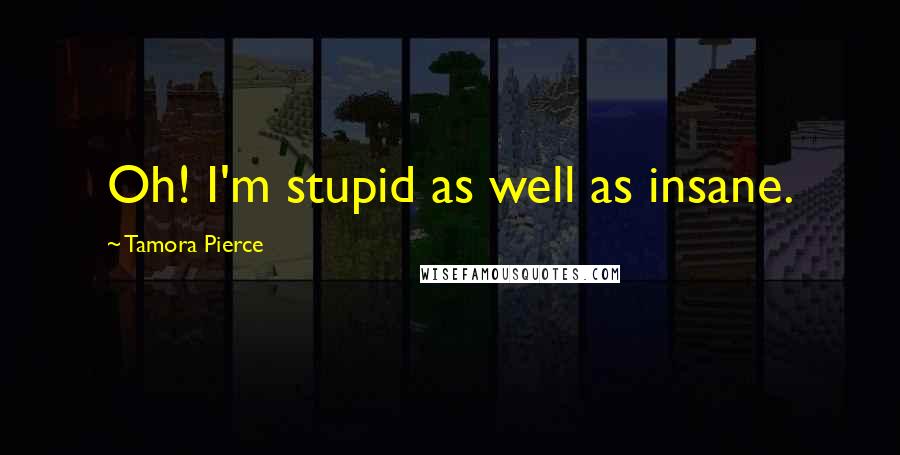 Tamora Pierce Quotes: Oh! I'm stupid as well as insane.