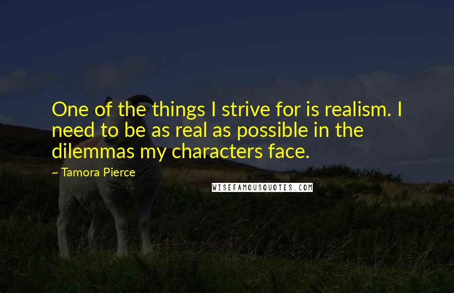 Tamora Pierce Quotes: One of the things I strive for is realism. I need to be as real as possible in the dilemmas my characters face.
