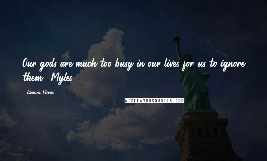 Tamora Pierce Quotes: Our gods are much too busy in our lives for us to ignore them. (Myles)