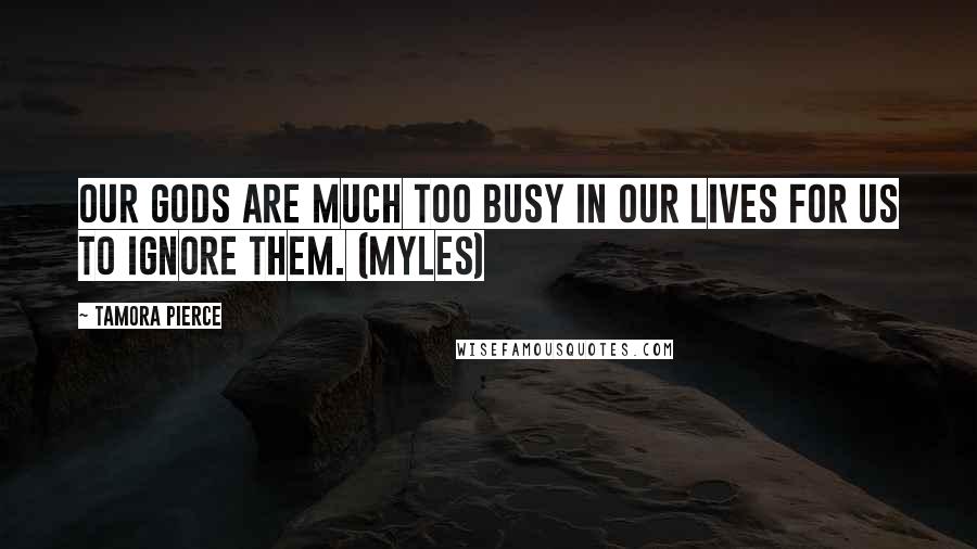 Tamora Pierce Quotes: Our gods are much too busy in our lives for us to ignore them. (Myles)