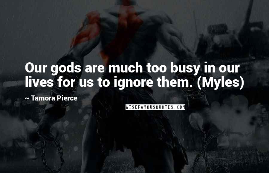 Tamora Pierce Quotes: Our gods are much too busy in our lives for us to ignore them. (Myles)