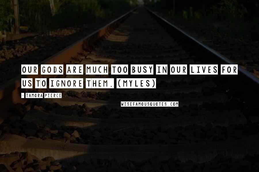 Tamora Pierce Quotes: Our gods are much too busy in our lives for us to ignore them. (Myles)