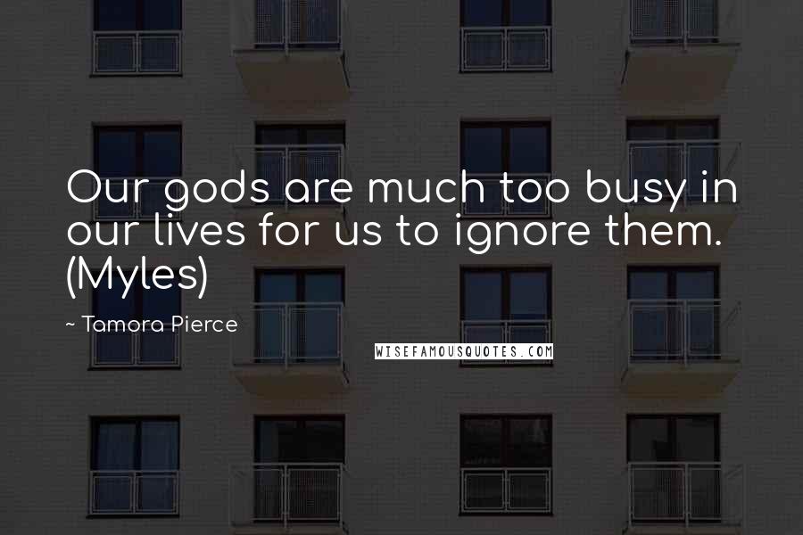 Tamora Pierce Quotes: Our gods are much too busy in our lives for us to ignore them. (Myles)