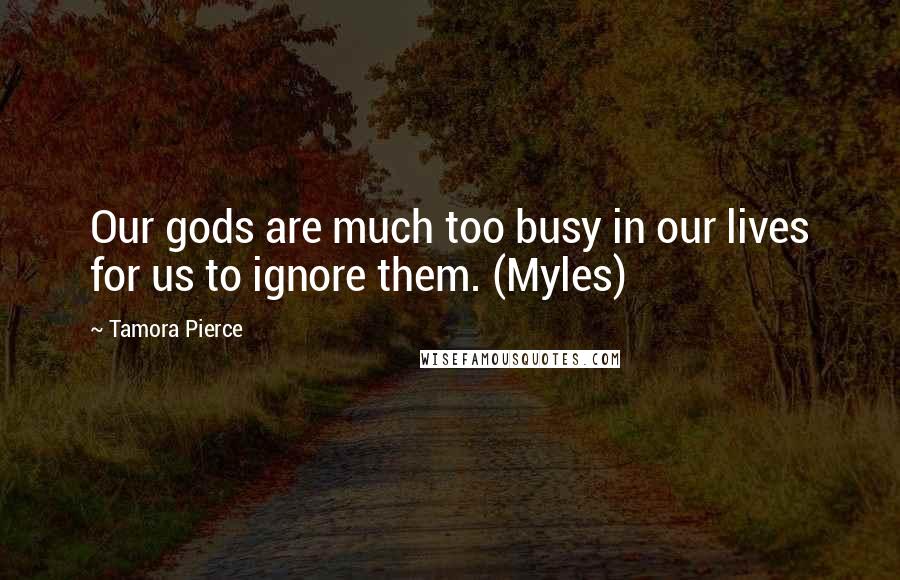 Tamora Pierce Quotes: Our gods are much too busy in our lives for us to ignore them. (Myles)