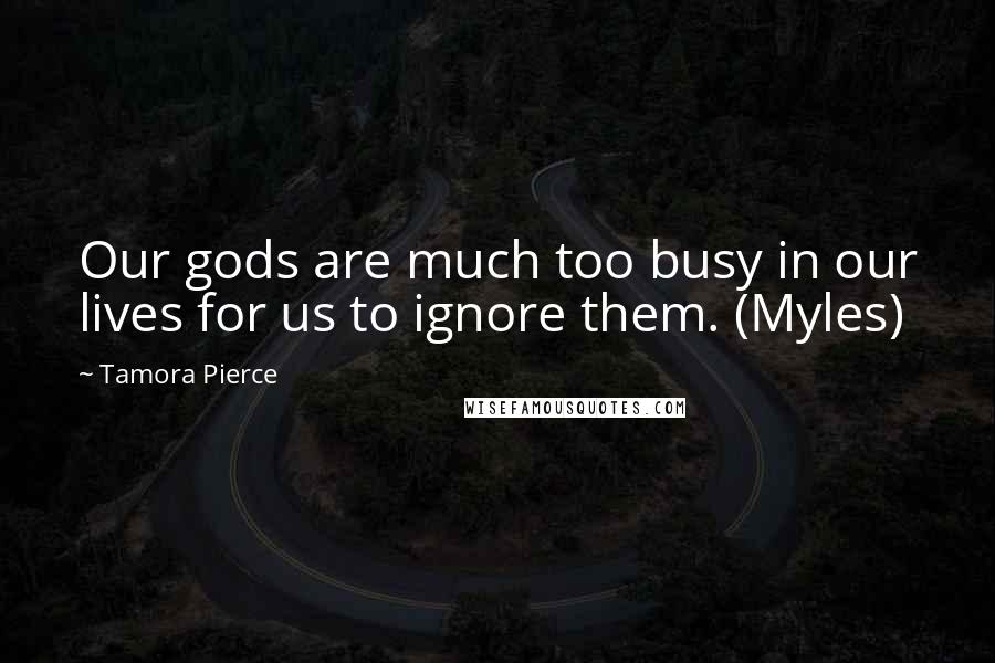 Tamora Pierce Quotes: Our gods are much too busy in our lives for us to ignore them. (Myles)