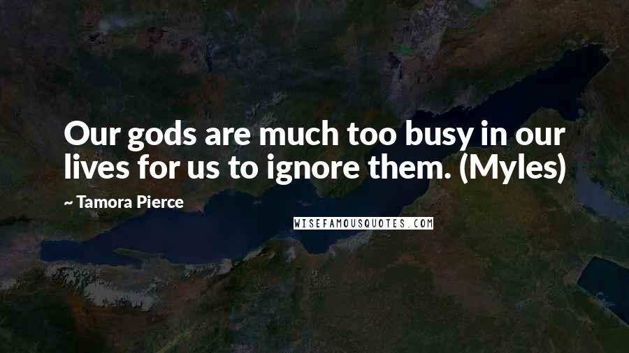 Tamora Pierce Quotes: Our gods are much too busy in our lives for us to ignore them. (Myles)
