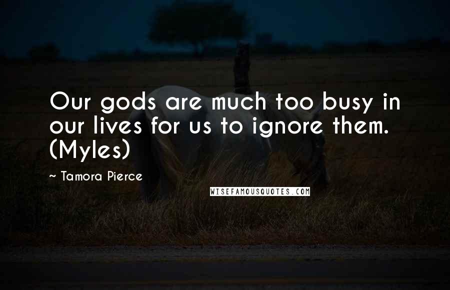 Tamora Pierce Quotes: Our gods are much too busy in our lives for us to ignore them. (Myles)