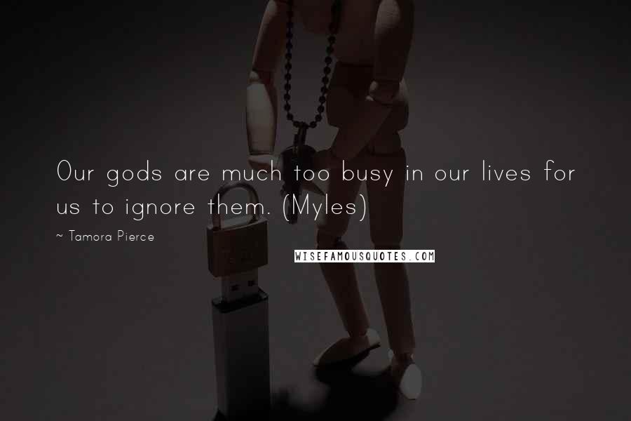 Tamora Pierce Quotes: Our gods are much too busy in our lives for us to ignore them. (Myles)