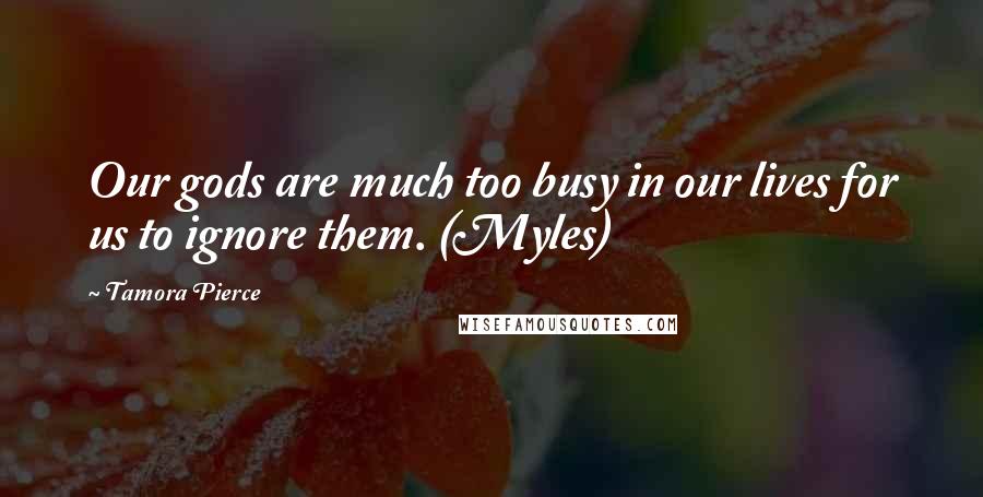 Tamora Pierce Quotes: Our gods are much too busy in our lives for us to ignore them. (Myles)