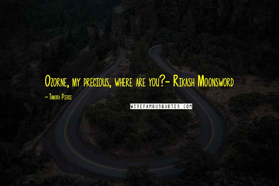 Tamora Pierce Quotes: Ozorne, my precious, where are you?- Rikash Moonsword