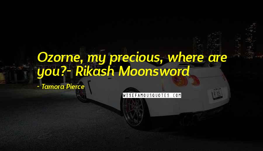 Tamora Pierce Quotes: Ozorne, my precious, where are you?- Rikash Moonsword