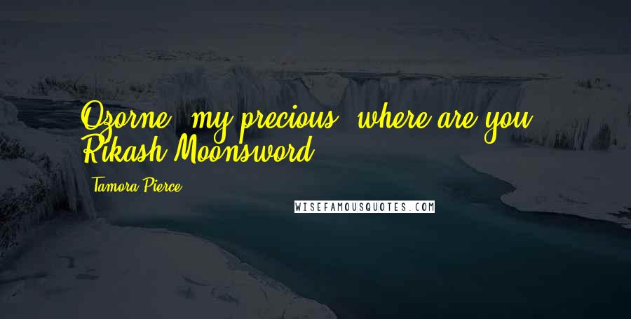 Tamora Pierce Quotes: Ozorne, my precious, where are you?- Rikash Moonsword