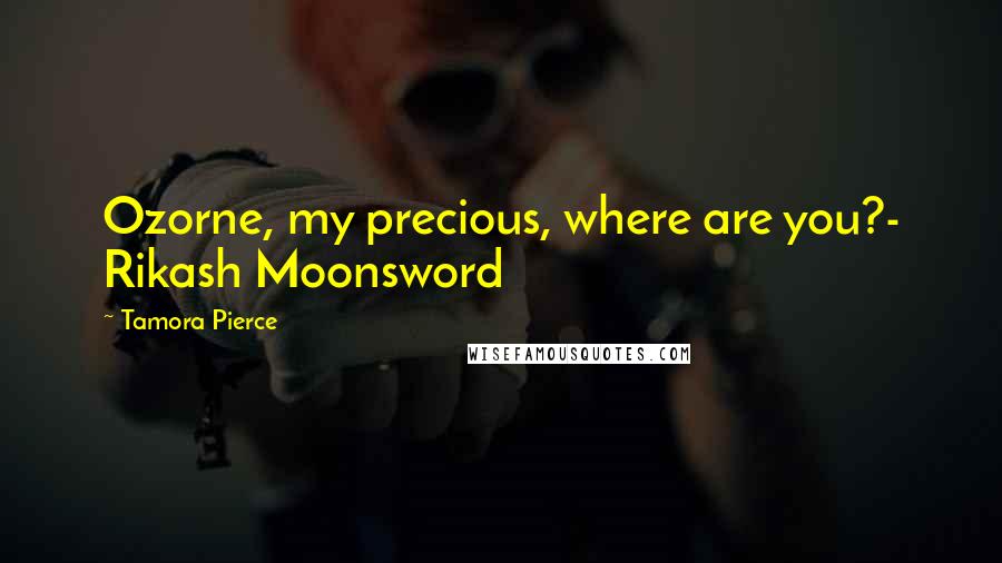 Tamora Pierce Quotes: Ozorne, my precious, where are you?- Rikash Moonsword