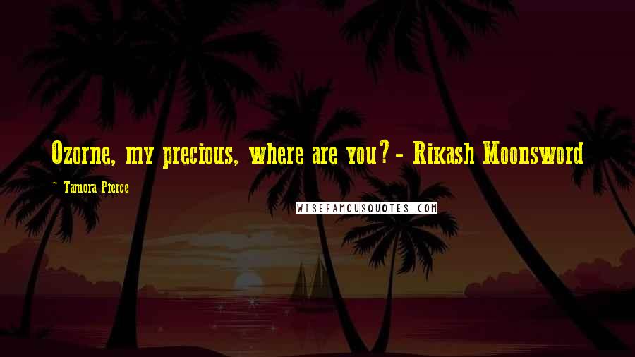 Tamora Pierce Quotes: Ozorne, my precious, where are you?- Rikash Moonsword